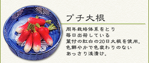 『プチ大根』周年栽培体系をとり毎日出荷している葉付の紅白の20日大根を使用。色鮮やかで色変わりのないあっさり浅漬け。