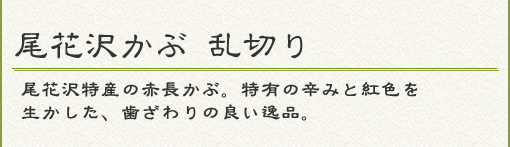 『尾花沢かぶ　乱切り』尾花沢特産の赤長かぶ。特有の辛みと赤色を生かした、歯ざわりのいい逸品